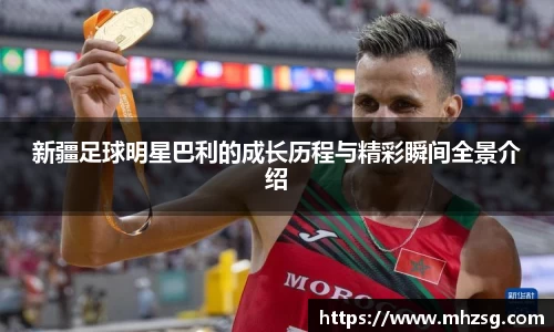 新疆足球明星巴利的成长历程与精彩瞬间全景介绍