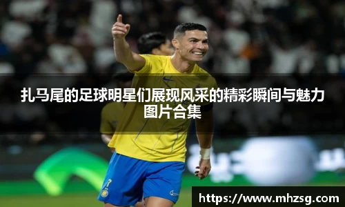 扎马尾的足球明星们展现风采的精彩瞬间与魅力图片合集